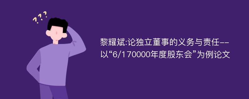 黎耀斌:论独立董事的义务与责任--以“6/170000年度股东会”为例论文