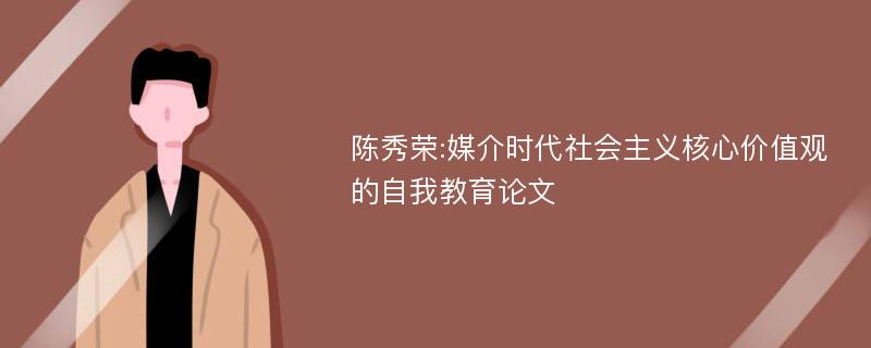 陈秀荣:媒介时代社会主义核心价值观的自我教育论文