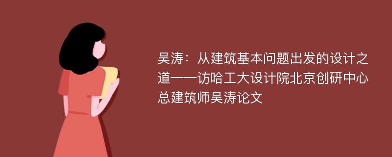 吴涛：从建筑基本问题出发的设计之道——访哈工大设计院北京创研中心总建筑师吴涛论文