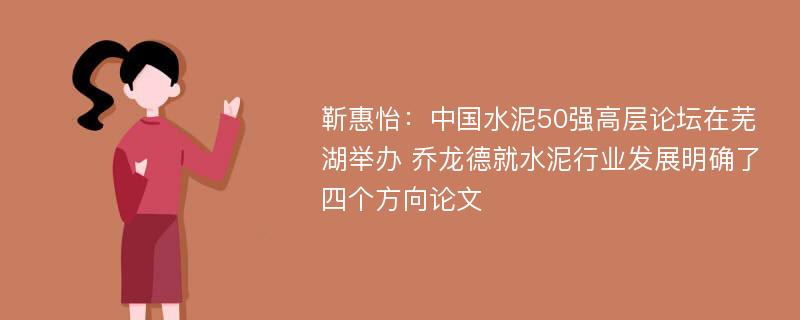 靳惠怡：中国水泥50强高层论坛在芜湖举办 乔龙德就水泥行业发展明确了四个方向论文