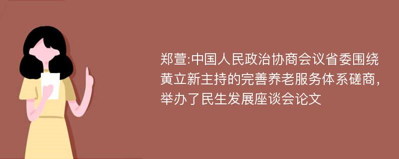 郑萱:中国人民政治协商会议省委围绕黄立新主持的完善养老服务体系磋商，举办了民生发展座谈会论文