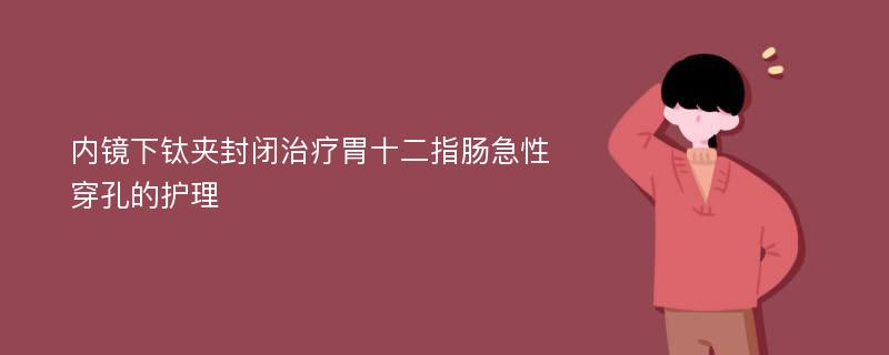 内镜下钛夹封闭治疗胃十二指肠急性穿孔的护理