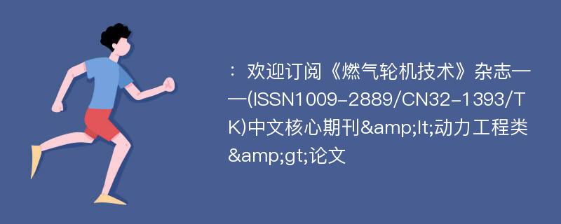 ：欢迎订阅《燃气轮机技术》杂志——(ISSN1009-2889/CN32-1393/TK)中文核心期刊&lt;动力工程类&gt;论文