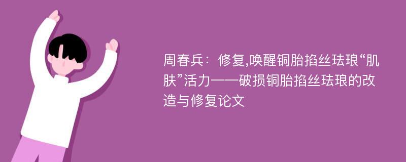 周春兵：修复,唤醒铜胎掐丝珐琅“肌肤”活力——破损铜胎掐丝珐琅的改造与修复论文