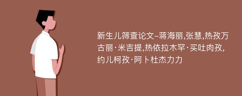 新生儿筛查论文-蒋海丽,张慧,热孜万古丽·米吉提,热依拉木罕·买吐肉孜,约儿柯孜·阿卜杜杰力力