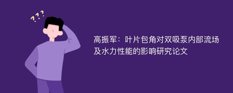 高振军：叶片包角对双吸泵内部流场及水力性能的影响研究论文