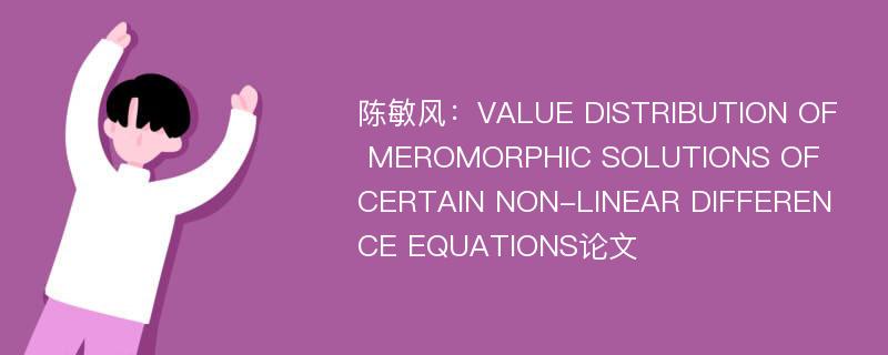 陈敏风：VALUE DISTRIBUTION OF MEROMORPHIC SOLUTIONS OF CERTAIN NON-LINEAR DIFFERENCE EQUATIONS论文