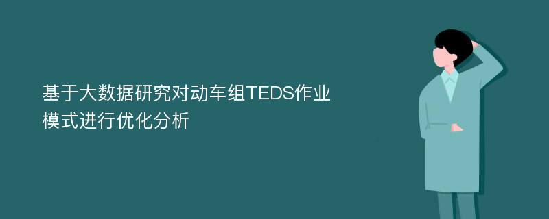 基于大数据研究对动车组TEDS作业模式进行优化分析