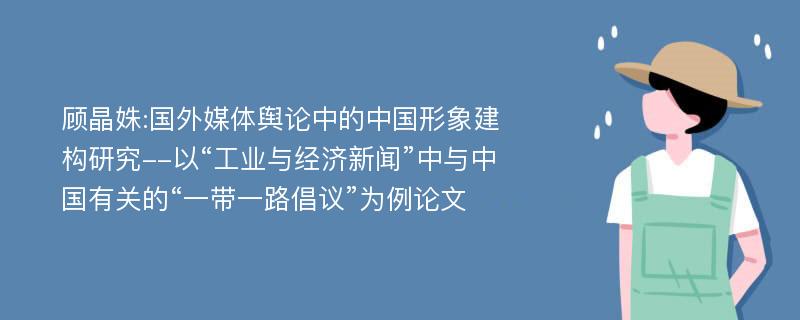 顾晶姝:国外媒体舆论中的中国形象建构研究--以“工业与经济新闻”中与中国有关的“一带一路倡议”为例论文