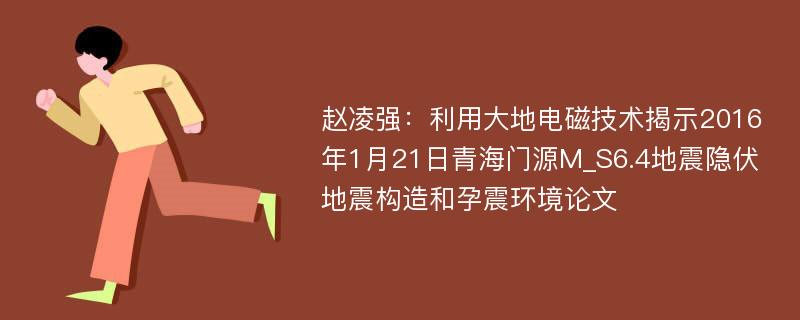 赵凌强：利用大地电磁技术揭示2016年1月21日青海门源M_S6.4地震隐伏地震构造和孕震环境论文