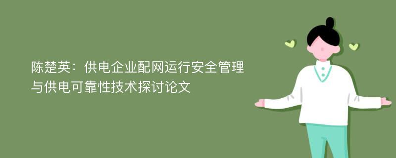 陈楚英：供电企业配网运行安全管理与供电可靠性技术探讨论文