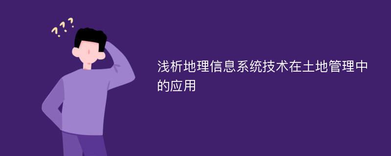 浅析地理信息系统技术在土地管理中的应用