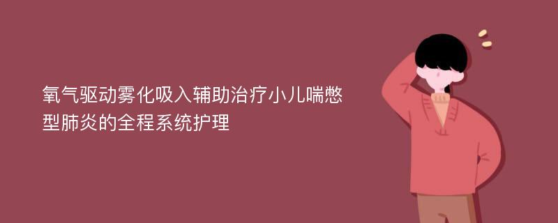 氧气驱动雾化吸入辅助治疗小儿喘憋型肺炎的全程系统护理