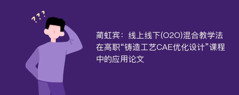 蔺虹宾：线上线下(O2O)混合教学法在高职“铸造工艺CAE优化设计”课程中的应用论文