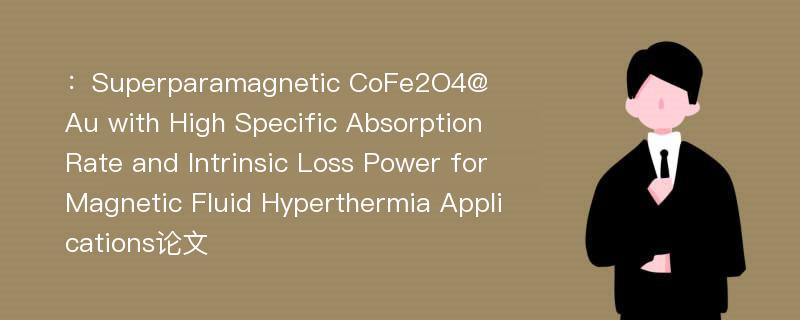 ：Superparamagnetic CoFe2O4@Au with High Specific Absorption Rate and Intrinsic Loss Power for Magnetic Fluid Hyperthermia Applications论文