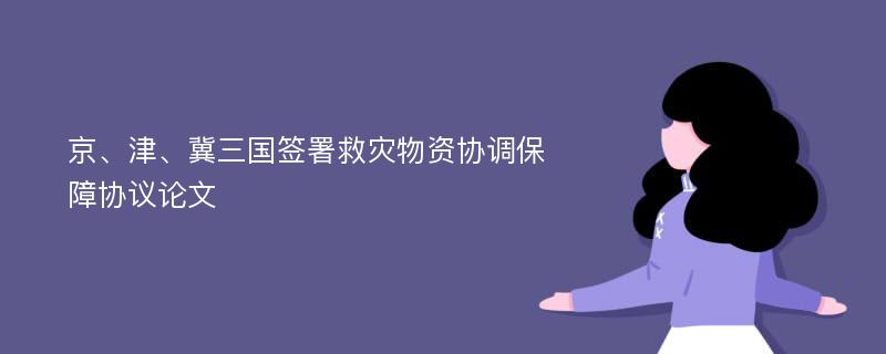 京、津、冀三国签署救灾物资协调保障协议论文