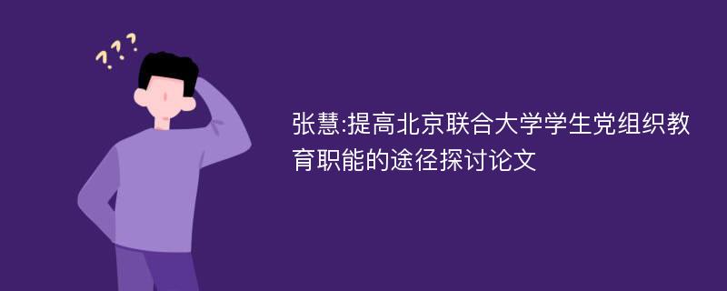 张慧:提高北京联合大学学生党组织教育职能的途径探讨论文