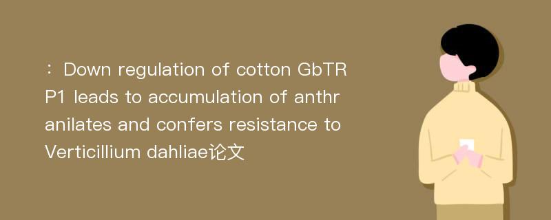 ：Down regulation of cotton GbTRP1 leads to accumulation of anthranilates and confers resistance to Verticillium dahliae论文