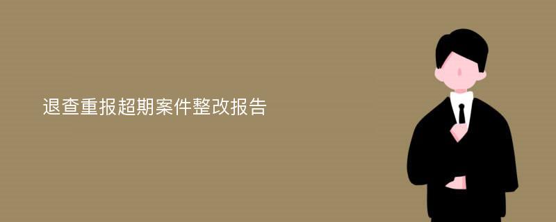 退查重报超期案件整改报告