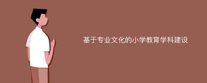 基于专业文化的小学教育学科建设