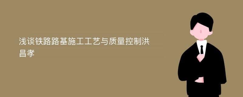 浅谈铁路路基施工工艺与质量控制洪昌孝