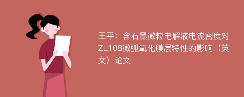 王平：含石墨微粒电解液电流密度对ZL108微弧氧化膜层特性的影响（英文）论文