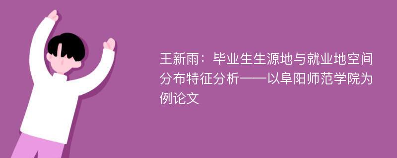 王新雨：毕业生生源地与就业地空间分布特征分析——以阜阳师范学院为例论文