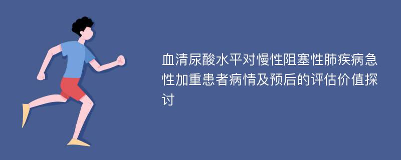 血清尿酸水平对慢性阻塞性肺疾病急性加重患者病情及预后的评估价值探讨