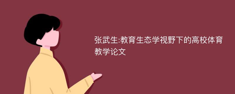 张武生:教育生态学视野下的高校体育教学论文