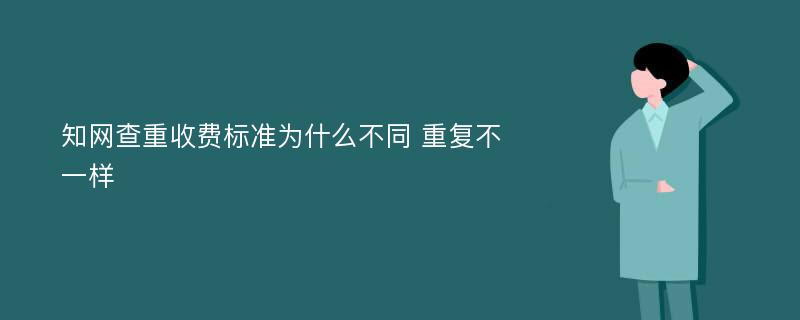 知网查重收费标准为什么不同 重复不一样