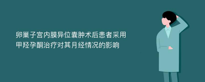 卵巢子宫内膜异位囊肿术后患者采用甲羟孕酮治疗对其月经情况的影响