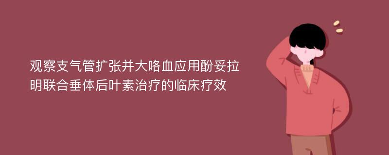 观察支气管扩张并大咯血应用酚妥拉明联合垂体后叶素治疗的临床疗效