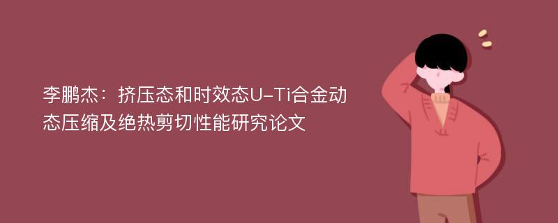 李鹏杰：挤压态和时效态U-Ti合金动态压缩及绝热剪切性能研究论文