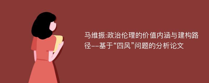 马维振:政治伦理的价值内涵与建构路径--基于“四风”问题的分析论文