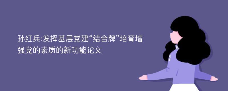 孙红兵:发挥基层党建“结合牌”培育增强党的素质的新功能论文