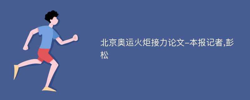 北京奥运火炬接力论文-本报记者,彭松