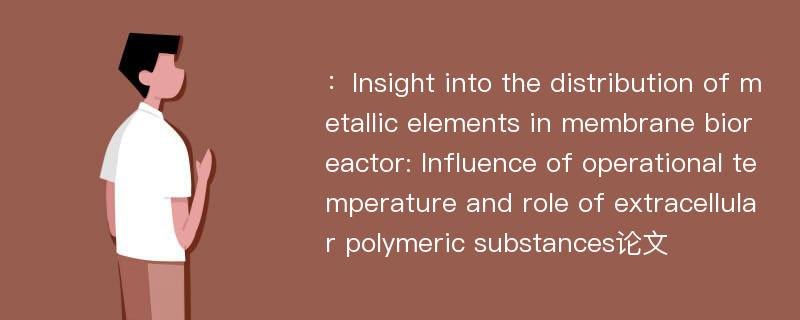 ：Insight into the distribution of metallic elements in membrane bioreactor: Influence of operational temperature and role of extracellular polymeric substances论文