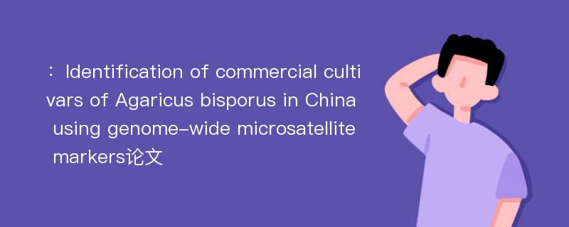 ：Identification of commercial cultivars of Agaricus bisporus in China using genome-wide microsatellite markers论文