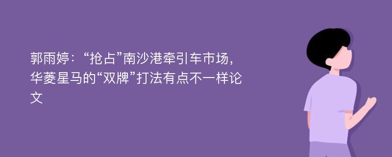 郭雨婷：“抢占”南沙港牵引车市场，华菱星马的“双牌”打法有点不一样论文