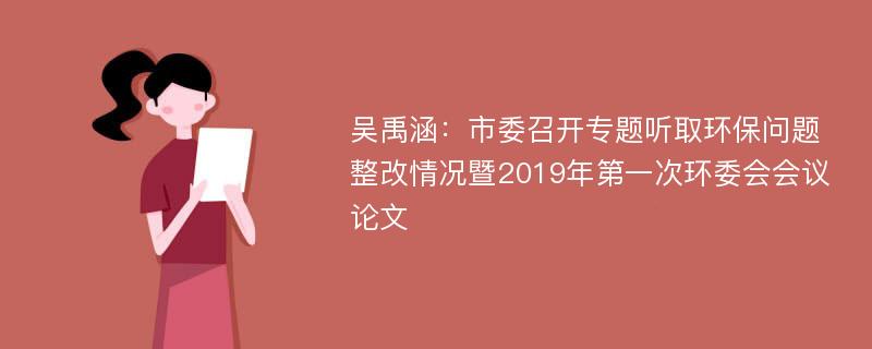 吴禹涵：市委召开专题听取环保问题整改情况暨2019年第一次环委会会议论文