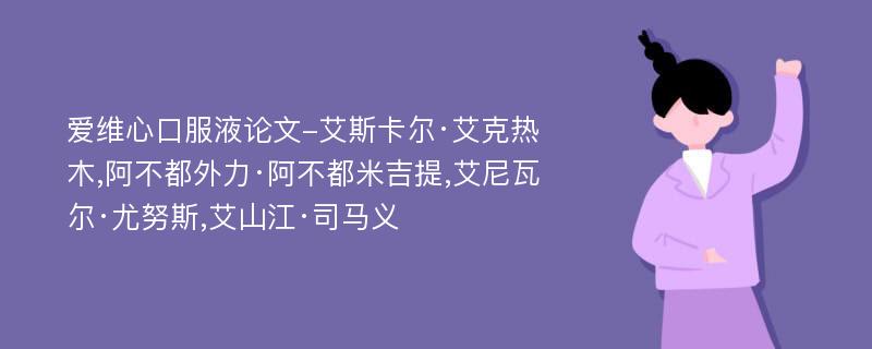 爱维心口服液论文-艾斯卡尔·艾克热木,阿不都外力·阿不都米吉提,艾尼瓦尔·尤努斯,艾山江·司马义