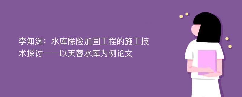 李知渊：水库除险加固工程的施工技术探讨——以芙蓉水库为例论文