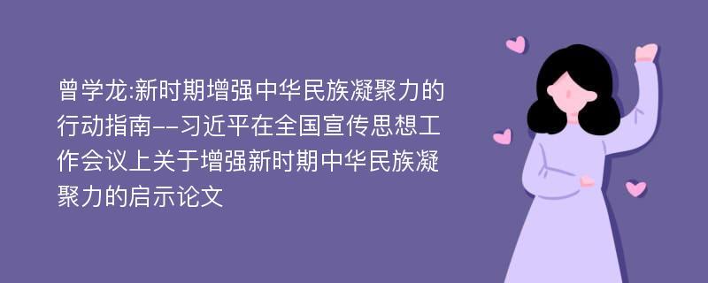 曾学龙:新时期增强中华民族凝聚力的行动指南--习近平在全国宣传思想工作会议上关于增强新时期中华民族凝聚力的启示论文