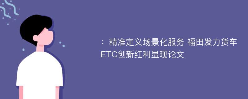 ：精准定义场景化服务 福田发力货车ETC创新红利显现论文