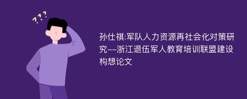 孙仕祺:军队人力资源再社会化对策研究--浙江退伍军人教育培训联盟建设构想论文