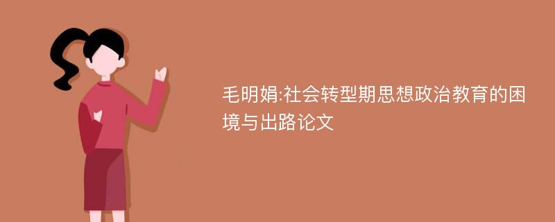 毛明娟:社会转型期思想政治教育的困境与出路论文