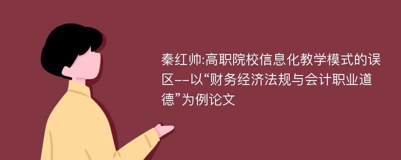 秦红帅:高职院校信息化教学模式的误区--以“财务经济法规与会计职业道德”为例论文