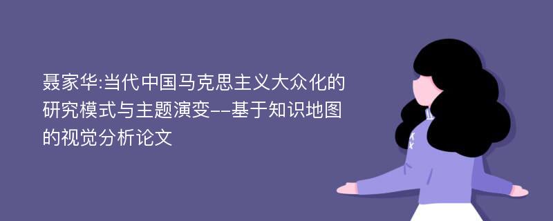 聂家华:当代中国马克思主义大众化的研究模式与主题演变--基于知识地图的视觉分析论文