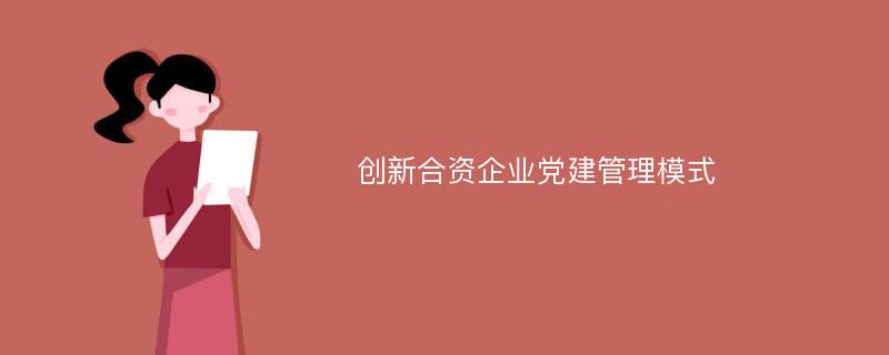 创新合资企业党建管理模式