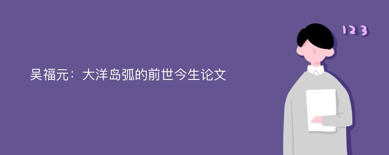 吴福元：大洋岛弧的前世今生论文